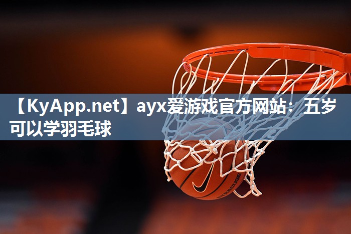 ayx爱游戏官方网站：五岁可以学羽毛球