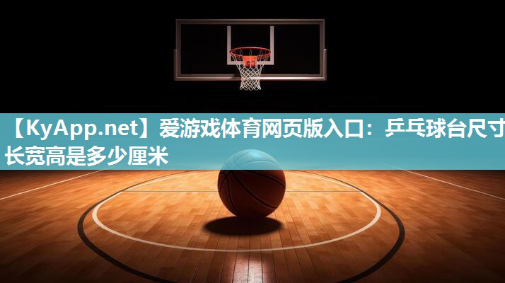 爱游戏体育网页版入口：乒乓球台尺寸长宽高是多少厘米