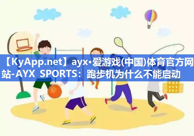 ayx·爱游戏(中国)体育官方网站-AYX SPORTS：跑步机为什么不能启动