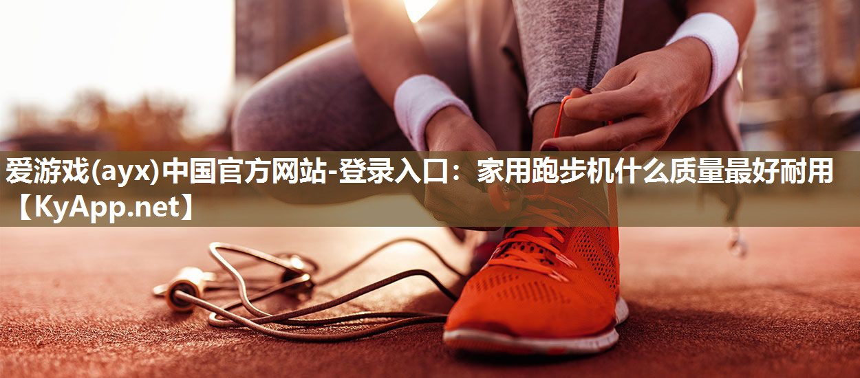 爱游戏(ayx)中国官方网站-登录入口：家用跑步机什么质量最好耐用