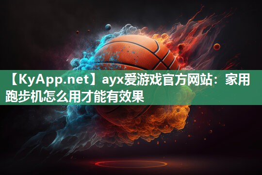 ayx爱游戏官方网站：家用跑步机怎么用才能有效果