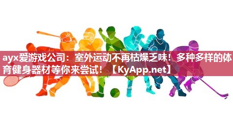 ayx爱游戏公司：室外运动不再枯燥乏味！多种多样的体育健身器材等你来尝试！