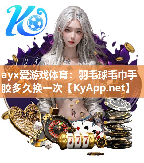 ayx爱游戏体育：羽毛球毛巾手胶多久换一次