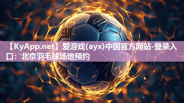爱游戏(ayx)中国官方网站-登录入口：北京羽毛球场地预约