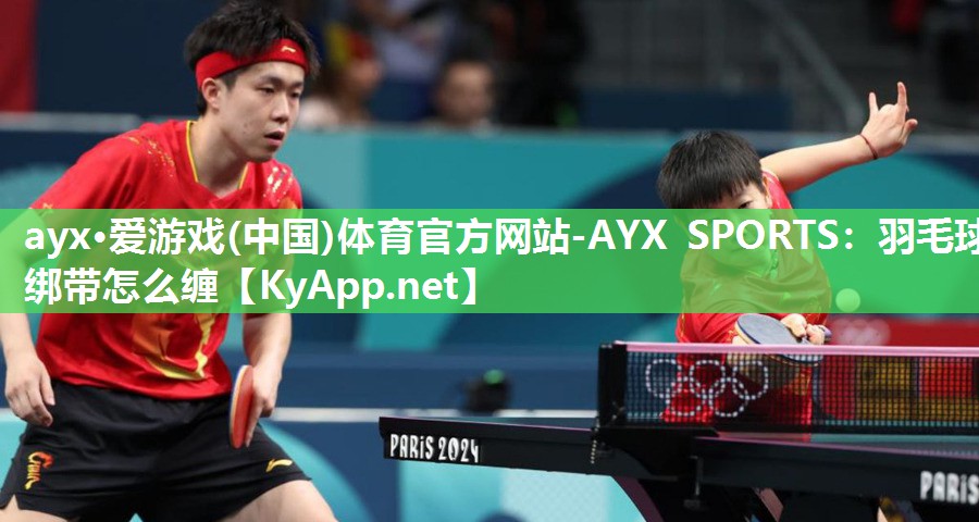 ayx·爱游戏(中国)体育官方网站-AYX SPORTS：羽毛球绑带怎么缠