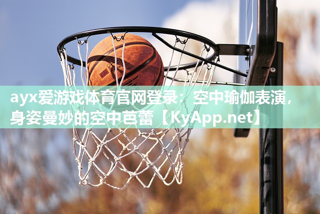 ayx爱游戏体育官网登录：空中瑜伽表演，身姿曼妙的空中芭蕾