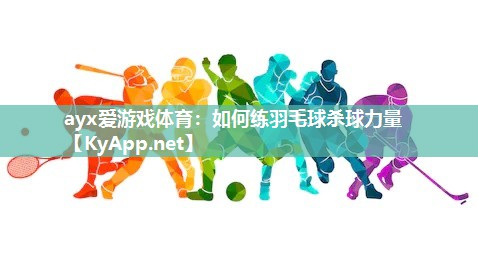 ayx爱游戏体育：如何练羽毛球杀球力量