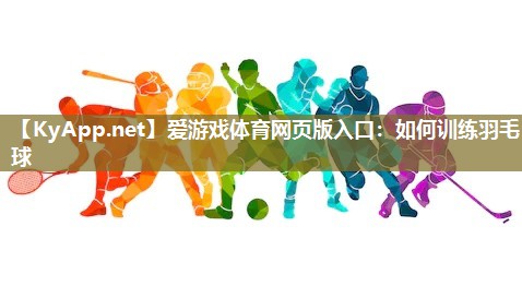 爱游戏体育网页版入口：如何训练羽毛球