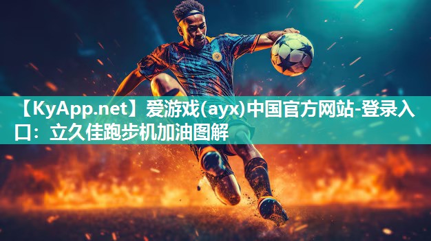 爱游戏(ayx)中国官方网站-登录入口：立久佳跑步机加油图解