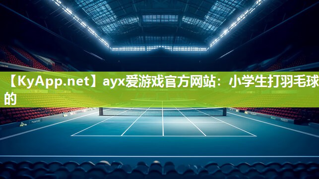 ayx爱游戏官方网站：小学生打羽毛球的