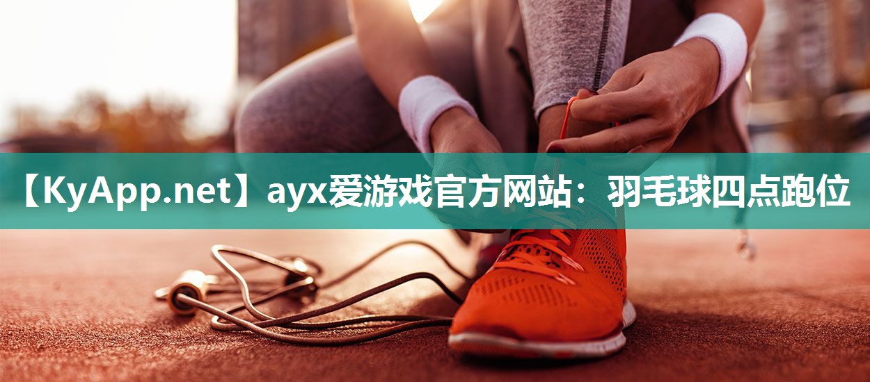 ayx爱游戏官方网站：羽毛球四点跑位