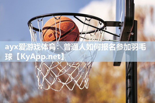 ayx爱游戏体育：普通人如何报名参加羽毛球