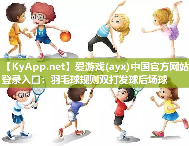 爱游戏(ayx)中国官方网站-登录入口：羽毛球规则双打发球后场球