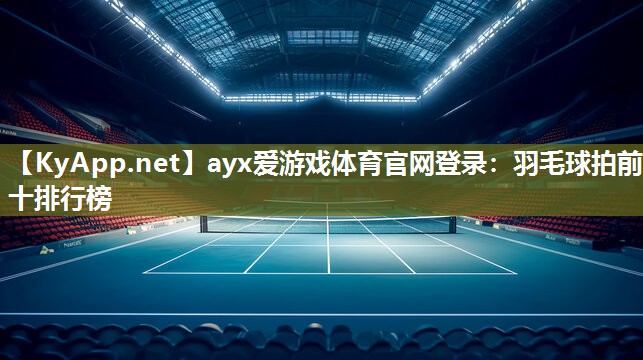 ayx爱游戏体育官网登录：羽毛球拍前十排行榜