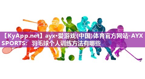 ayx·爱游戏(中国)体育官方网站-AYX SPORTS：羽毛球个人训练方法有哪些