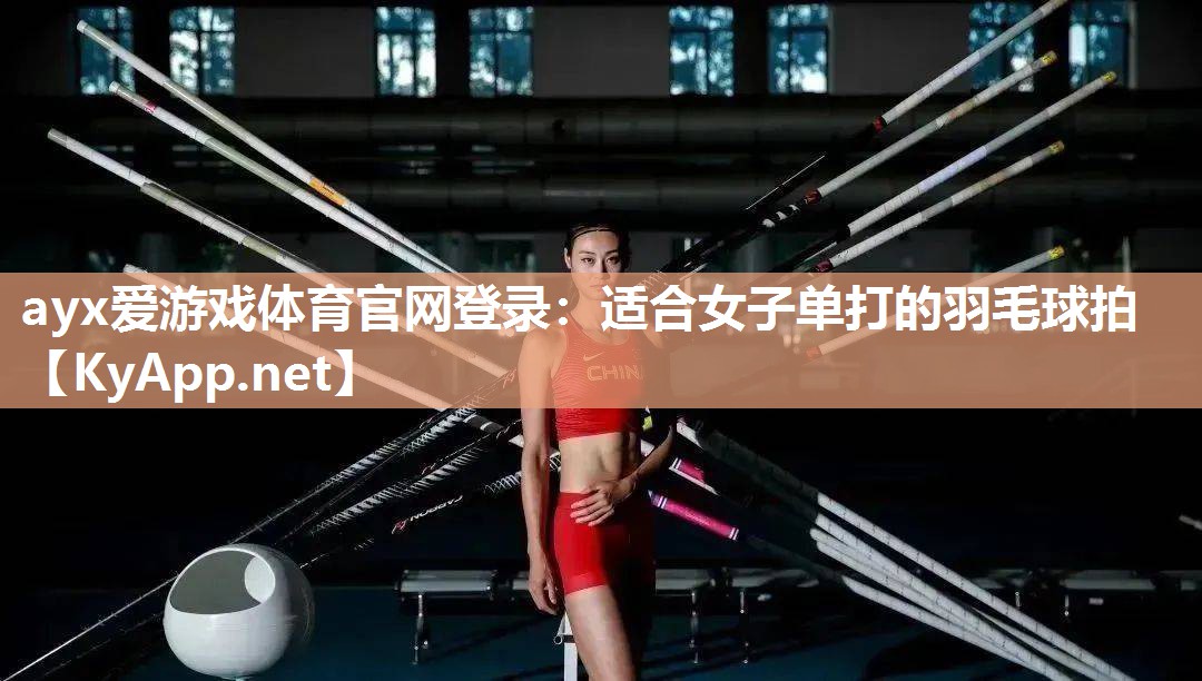 ayx爱游戏体育官网登录：适合女子单打的羽毛球拍