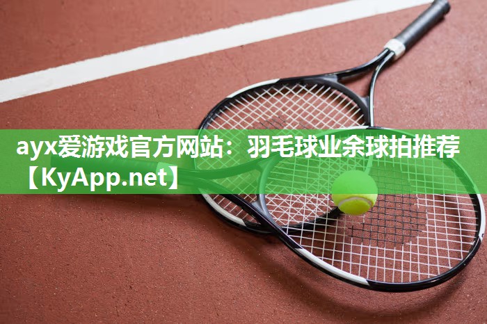 ayx爱游戏官方网站：羽毛球业余球拍推荐