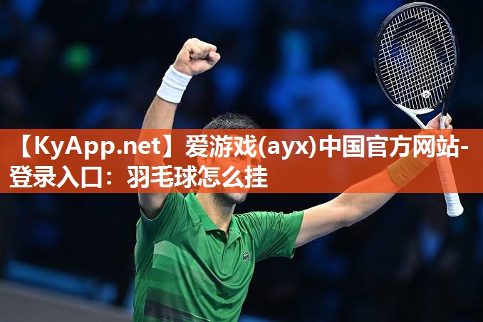 爱游戏(ayx)中国官方网站-登录入口：羽毛球怎么挂