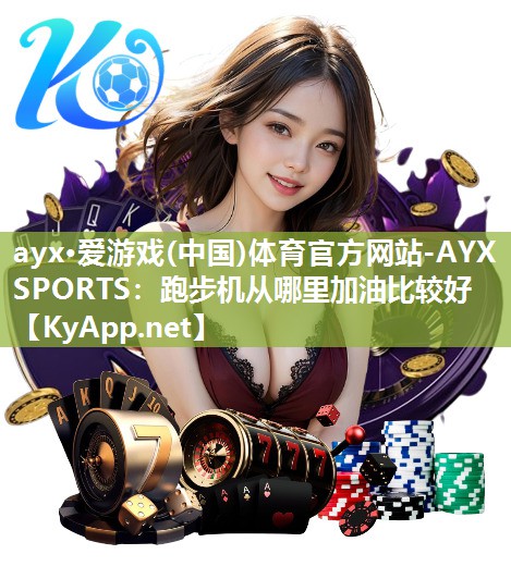 ayx·爱游戏(中国)体育官方网站-AYX SPORTS：跑步机从哪里加油比较好