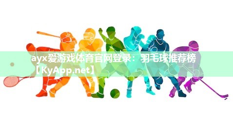 ayx爱游戏体育官网登录：羽毛球推荐榜