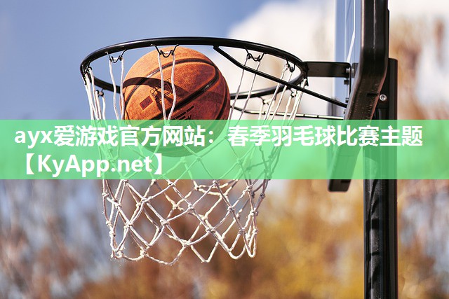 ayx爱游戏官方网站：春季羽毛球比赛主题