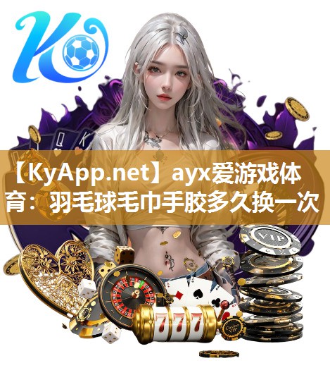 羽毛球毛巾手胶多久换一次 羽毛球毛巾手胶多久换一次