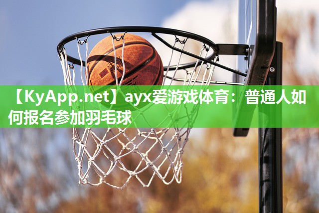 普通人如何报名参加羽毛球 普通人如何报名参加羽毛球