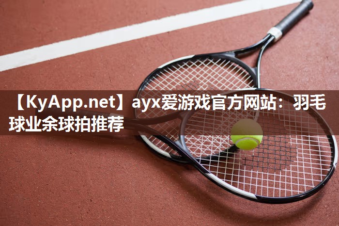 羽毛球业余球拍推荐 羽毛球业余球拍推荐