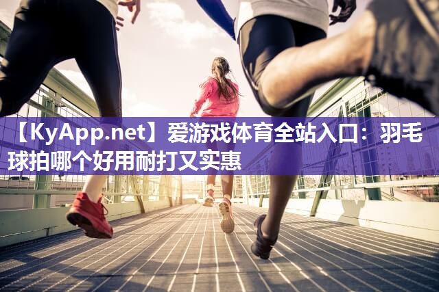 羽毛球拍哪个好用耐打又实惠 羽毛球拍哪个好用耐打又实惠