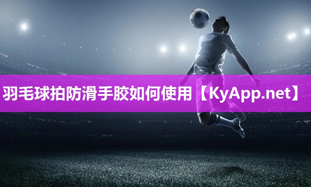 羽毛球拍防滑手胶如何使用 羽毛球拍防滑手胶如何使用