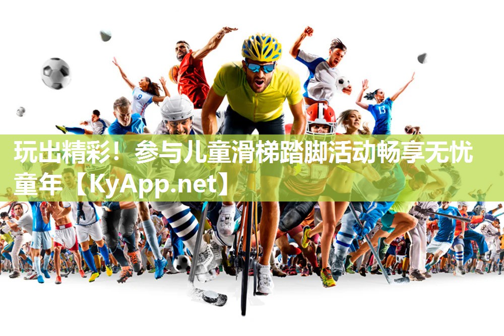 玩出精彩!参与儿童滑梯踏脚活动畅享无忧童年 玩出精彩!参与儿童滑梯踏脚活动畅享无忧童年